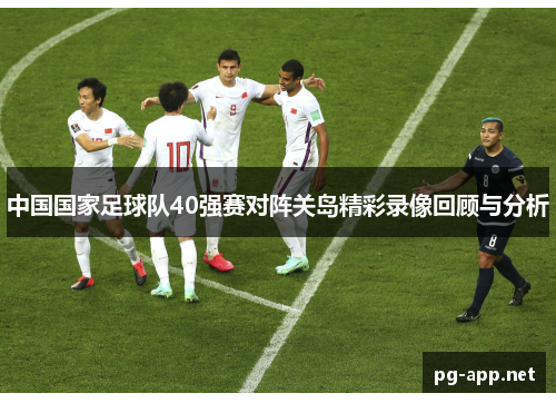 中国国家足球队40强赛对阵关岛精彩录像回顾与分析