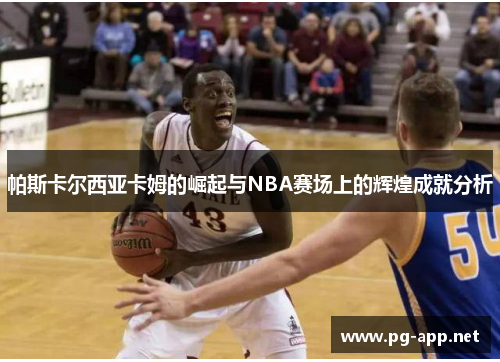 帕斯卡尔西亚卡姆的崛起与NBA赛场上的辉煌成就分析