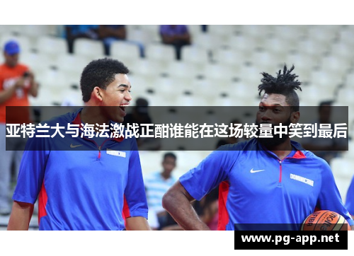 亚特兰大与海法激战正酣谁能在这场较量中笑到最后