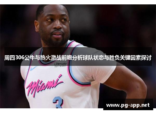 周四306公牛与热火激战前瞻分析球队状态与胜负关键因素探讨