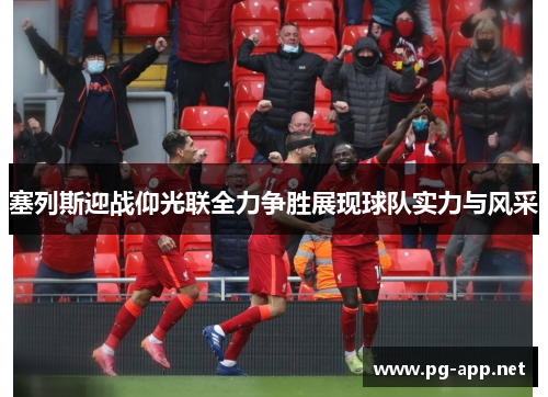 塞列斯迎战仰光联全力争胜展现球队实力与风采