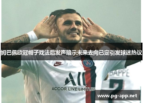 姆巴佩欧冠帽子戏法后发声暗示未来去向已定引发球迷热议